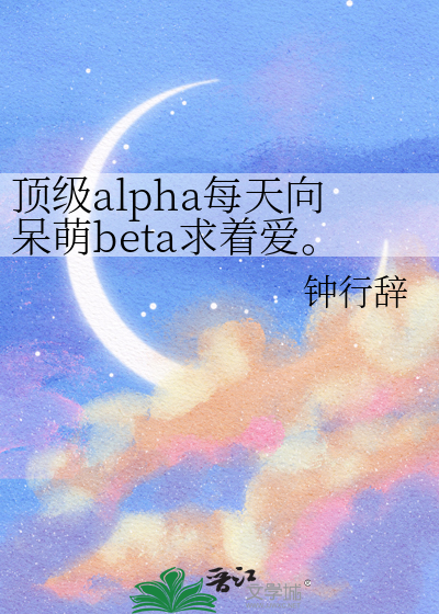 顶级alpha每天向呆萌beta求着爱。