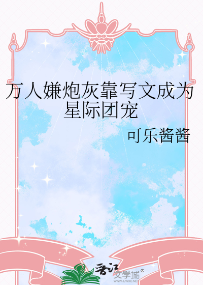 万人嫌炮灰靠写文成为星际团宠